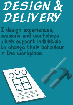 Design and Delivery - I design experiences, sessions and workshops which support individuals to change their behaviour in the workplace.