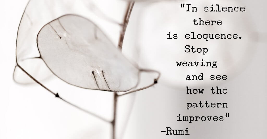 Quote: In silence there is eloquence. Stop weaving and see how the pattern improves - Rumi